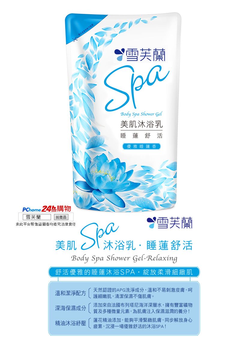 雪芙蘭Body Spa Shower Gel美肌沐浴乳睡蓮舒活優雅睡蓮香PChome 24購物 雪芙蘭找商品非此平台販售盜圖者均追究法律責任雪芙蘭沐浴乳睡蓮舒活  Spa美肌Body Spa Shower Gel-Relaxing舒活優雅的睡蓮沐浴SPA綻放柔滑細緻肌溫和潔淨配方深海保濕成分精油沐浴紓壓天然認證的APG洗淨成分,溫和不易刺激皮膚,呵護細嫩肌,清潔保濕不傷肌膚。添加來自法國布列塔尼海洋深層水,擁有豐富礦物質及多種微量元素,為肌膚注入保濕滋潤的養分!蓮花精油添加,能夠平滑緊緻肌膚,同步解放身心疲累,沉浸一場優雅舒活的沐浴SPA!