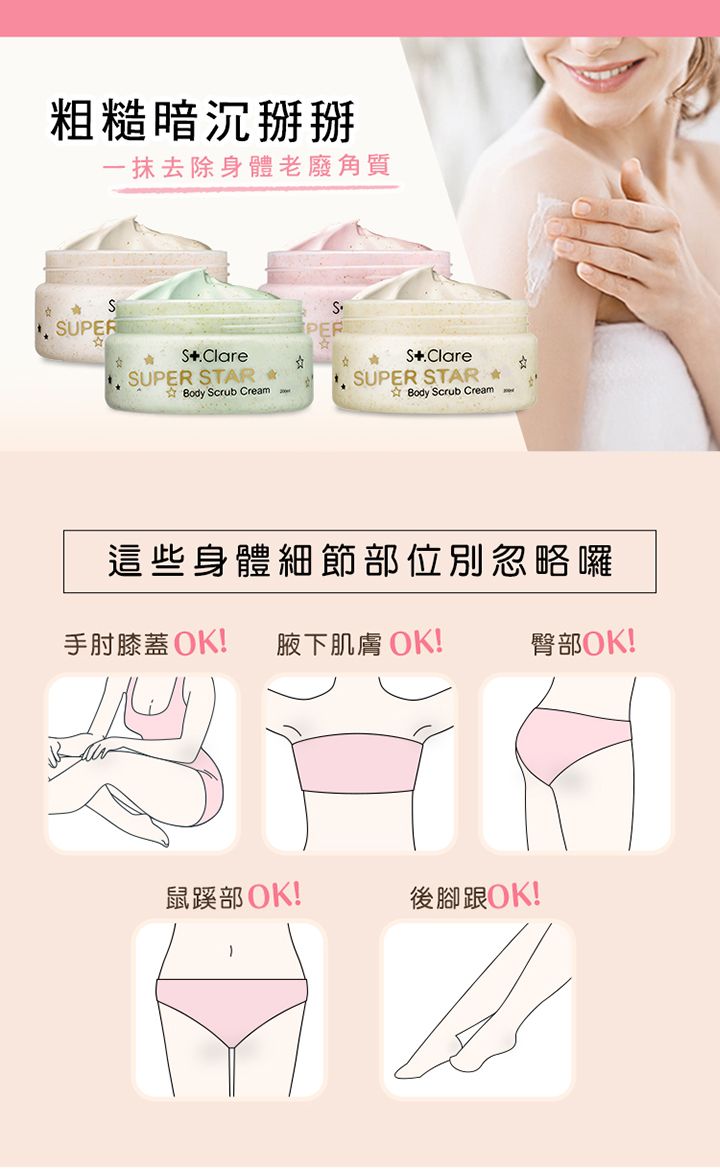 粗糙暗沉掰掰一抹去除身體老廢角質 SUPERS.Clare SUPER STAR ☆ Body Scrub Cream  SUPER STAR Body Scrub Cream這些身體細節部位別忽略囉手肘膝蓋 OK! 腋下肌膚 OK!臀部OK!鼠蹊部OK!後腳跟OK!