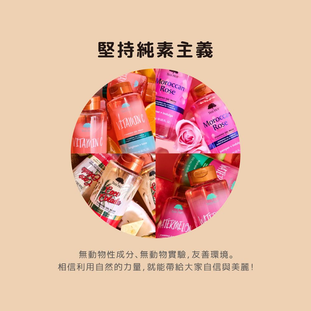 堅持純素主義 MoroccanRose     indulge     GEL brighten  tone18    HU GEL WASHTREEFOAMINGTREE MoroccanRoseFOAMING GEL WASHpamper + US 無動物性成分無動物實驗,友善環境。相信利用自然的力量,就能帶給大家自信與美麗!