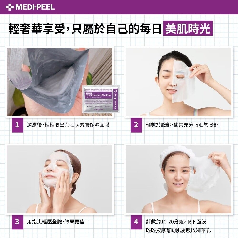 MEDI-PEEL輕奢華享受,只屬於自己的 美肌時光9 Volume Lifting MaskVolume Lifting潔膚後,輕輕取出九胜肽緊膚保濕面膜2輕數於臉部,使其充分服貼於臉部3用指尖輕壓全臉,效果更佳4靜敷約10-20分鐘,取下面膜輕輕按摩幫助肌膚吸收精華乳