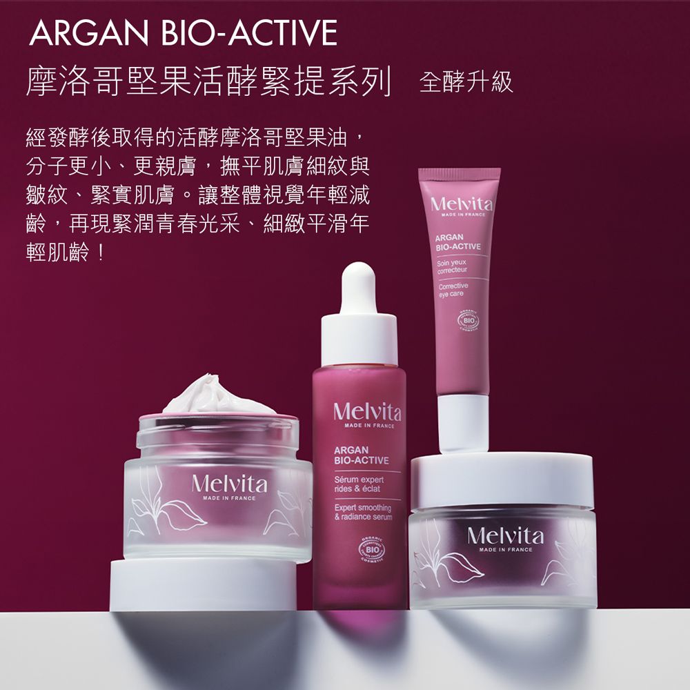 ARGAN -ACTIVE摩洛哥堅果活酵緊提系列 全酵升級經發酵後取得的活酵摩洛哥堅果油,分子更小、更親膚,撫平肌膚細紋與皺紋、緊實肌膚。讓整體視覺年輕減齡,再現緊潤青春光采、細緻平滑年輕肌齡!MelvitaMADE IN ARGANBIO-ACTIVE yeuxCorrectiveeye careMelvitaMADE IN FRANCEMelvitaMADE IN FRANCEARGANBIO-ACTIVESérum expertrides & éclatExpert smoothing& radiance serumBIOBIOMelvitaMADE IN FRANCE
