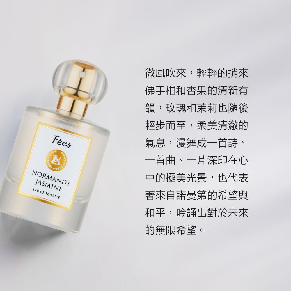 NORMANDYJASMINEEAU DE TOILETTE微風吹來,輕輕的佛手柑和杏果的清新有韻,玫瑰和茉莉也隨後輕步而至,柔美清澈的氣息,漫舞成一首詩、一首曲、一片深印在心中的極美光景,也代表著來自諾曼第的希望與和平,吟誦出對於未來的無限希望。