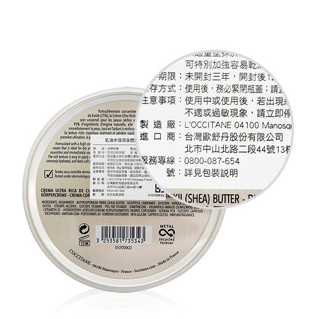 concntréede Krite 5%)   Ultra  universel pour les   e95% dingréents dorigine  immédiatement la peau  en  à      et     with a high co乳油木保濕cream that is ideal   身體 and immediatelysoc 心里可特別加強容易乾限封存方式務緊閉瓶蓋;後出現適或敏,停L  Manosq股份有限公司北路二段44號13The   is  to  a  0800087654 hydrated, and feels 期未開三年,開封後2,保存方式使用,必請 sous   事項:使用中或使用後若出現不過現象,請立即 under  OCCITANE 04100  進口商:台灣歐舒丹股份有限公司北市中山CREMA ULTRA RICA DE  :KORPERCREMECREMA COR  號:包裝:號:詳見包裝說明 di   SHEA) BUTTER INGREDIENTS:   (SHEA) BUTTER     ALCOHOL   PEG100 STEARATE   ANNUUS (    TAURATE COPOLYMER   GLYCERYL   GUM 60 --CAPRYLYL  PARFUMFRAGRANCEMETAL12M3 253581 735343recyclesforeverLOCCITANE-04100 Manosque-France-loccitane.com-Made in France