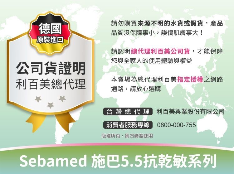 請勿購買來源不明的水貨或假貨,產品德國品質沒保障事小,誤傷肌膚事大!原裝進口請認明總代理利百美公司貨,才能保障您與全家人的使用體驗與權益公司貨證明利百美總代理本賣場為總代理利百美指定授權之網路通路,請放心選購台灣總代理 利百美興業股份有限公司消費者服務專線 0800-000-755版權所有,請勿轉載使用Sebamed 施巴5.5抗乾敏系列