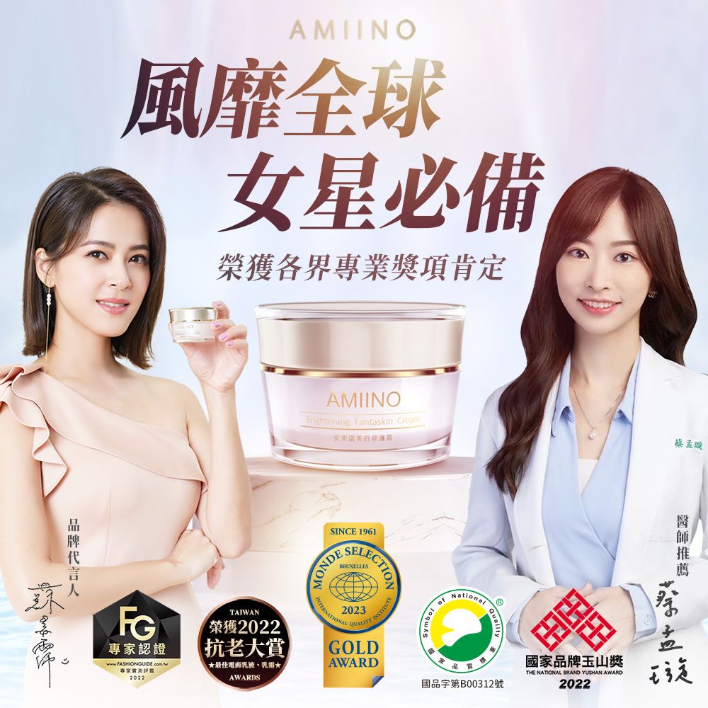 AMIINO風靡全球女星必備榮獲各界專業獎項肯定AMIINOBrightening Fantaskin 修護蔡孟璇SINCE 1961FG專家認證專家2022TAIWAN榮獲2022抗老大賞最佳電商乳液、★AWARDSBRUXELLESECTION2023GOLDAWARD ofNational國品字第B00312號國家玉山獎THE NATIONAL BRAND YUSHAN AWARD2022品牌