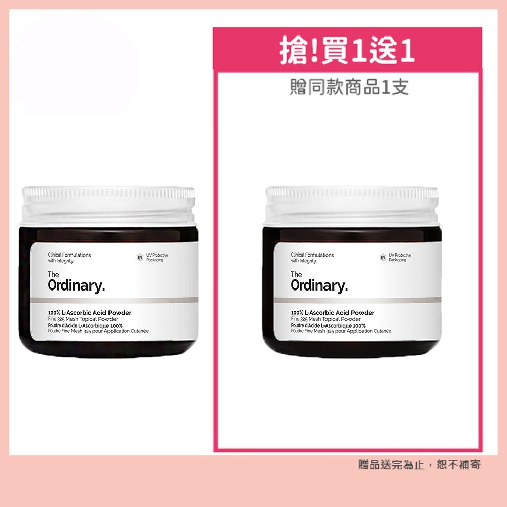 搶!買1送1贈同款商品1支 ProtectivePackaging ProtectiveClinical Formulationswith Integrity PackagingTheOrdinary100% LAscorbic Acid PowderFine 325 Mesh Topical PowderPoudre dAcide L-Ascorbique 100%Poudre Fine Mesh 325 pour Application Clinical Formulationswith IntegrityTheOrdinary100% L-Ascorbic Acid PowderFine 325 Mesh Topical PowderPoudre dAcide L-Ascorbique 100%Poudre Fine Mesh 325 pour Application 贈品送完為止,恕不補寄