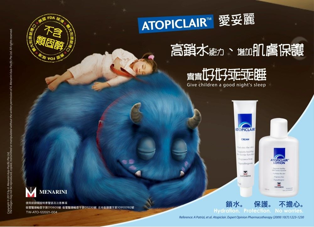 Copyright  2015 by  enarini Asia-FDA核准不含類固醇ATOPICLAIR愛妥麗高增加肌膚保護寶寶好好乖乖睡Give children a good nights sleepMATOPICLAIRCREAM the  healthy  ATOPICLAIRLOTIONMI  MMENARIN使用前詳閱說明書警語及注意事項衛署醫器輸字第010605號 衛署醫器輸字第011230號 北市衛器廣字第109100182號TW-ATO-122021-004鎖水。 保護。 不擔心。Hydration Protection. No worries.Reference: A Patrizi, et al. Atopiclair. Expert Opinion Pharmacotherapy (2009) 10(7):1223-1230
