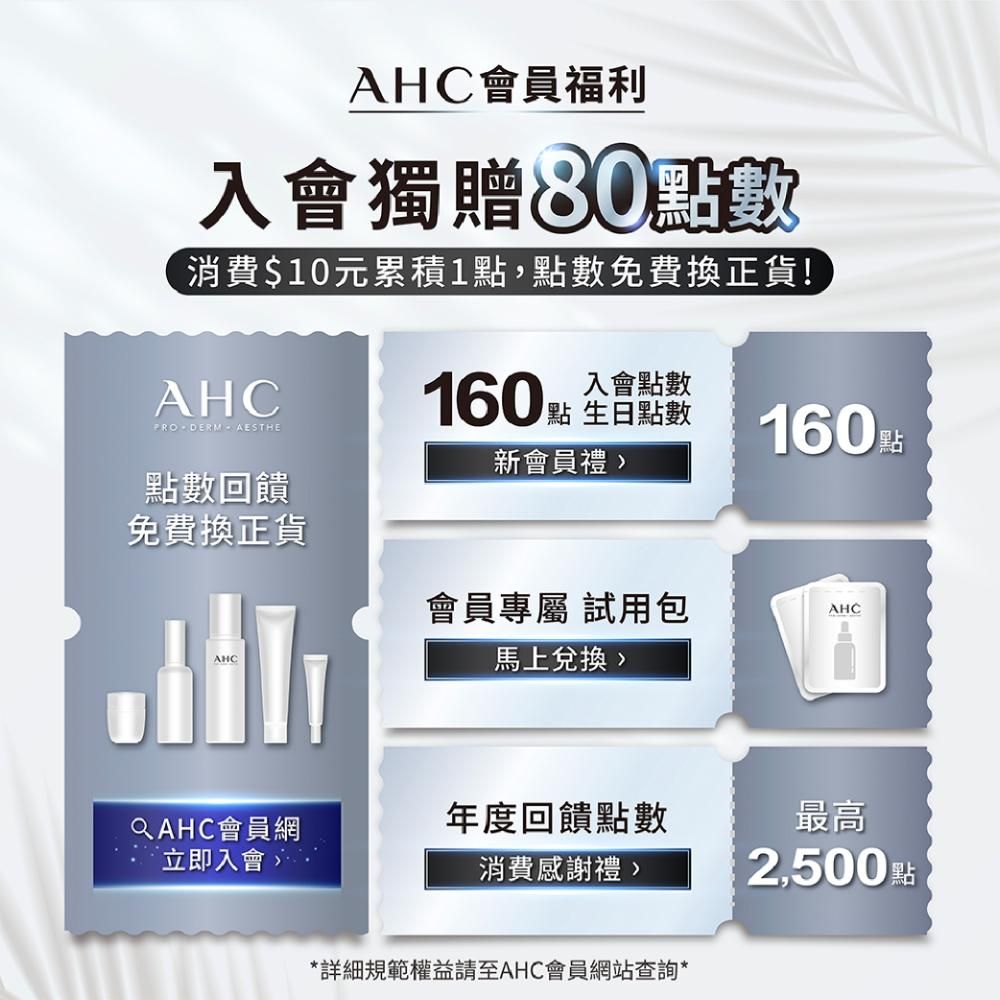AHC會員福利入會獨贈80點數消費$10元累積1點,點數免費換正貨!AHCPRODERM  AESTHE入會點數160點 全點數160 點新會員禮點數回饋免費換正貨會員專屬 試用包AHCАНС馬上兌換QAHC會員網年度回饋點數最高立即入會消費感謝禮2,500 點*詳細規範權益請至AHC會員網站查詢*