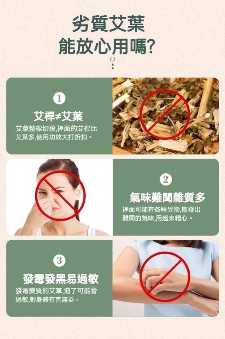 劣質艾葉能放心用嗎?1艾桿≠艾葉艾草整棵切段,裡面的艾桿比艾葉多,使用功效大打折扣。3發霉發黑易過敏發霉變質的艾草,泡了可能會過敏,對身體有害無益。2氣味難聞雜質多裡面可能有各種異物,散發出難聞的氣味,用起來糟心。