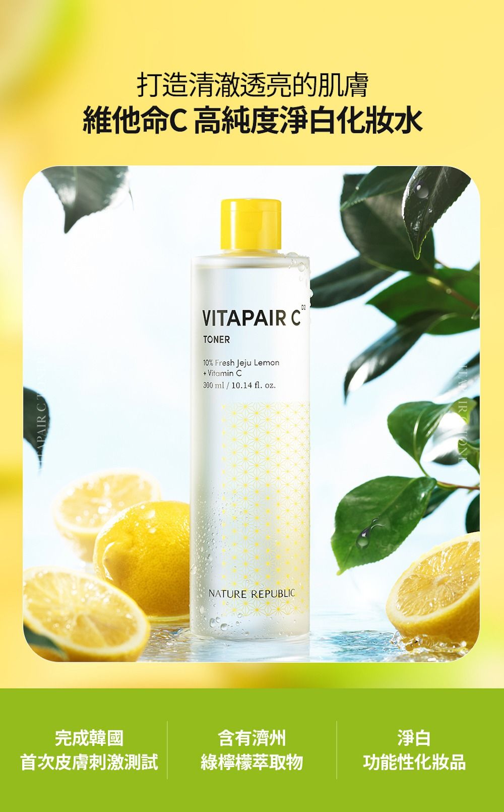 C打造清澈透亮的肌膚維他命C 高純度淨白化妝水VITAPAIR CTONER10% Fresh Jeju Lemon+ Vitamin C300ml / 10.14 fl. oz.NATURE REPUBLIC完成韓國首次皮膚刺激測試含有濟州淨白綠檸檬萃取物功能性化妝品