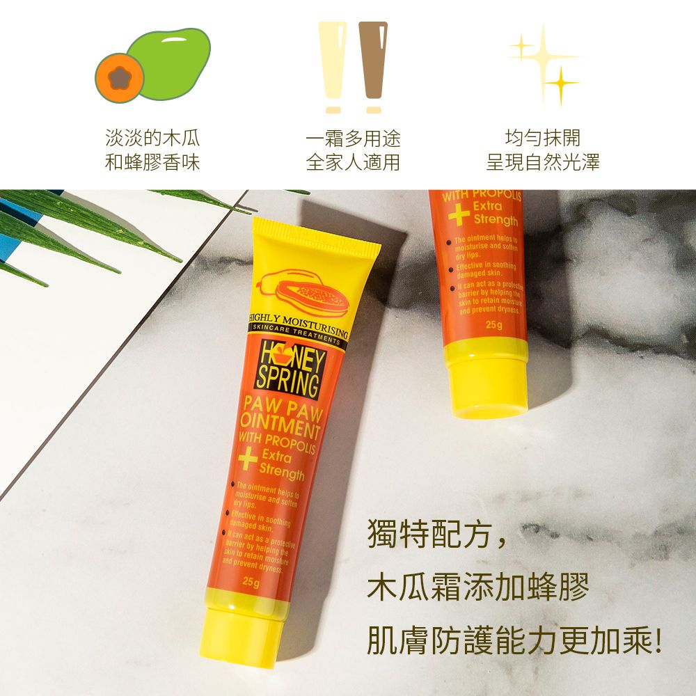 淡淡的木瓜一霜多用途和蜂膠香味全家人適用 MOISTURISINGSKINCARE TREATMENTSSPRINGPAW PAWOINTMENTWITH PROPOLISExtraStrengthThe ointment helps urise and dry  in soothingdamaged skin.can act as a  by helping skin to retain and prevent dryness.25g均勻抹開呈現自然光澤WITH PROPOLISExtraStrengthThe ointment helps tomoisturise and softendry lips.Effective in soothingdamaged skin. can act as a barrier by helping theskin to retain moistand prevent dryness25g獨特配方,木瓜霜添加蜂膠肌膚防護能力更加乘!