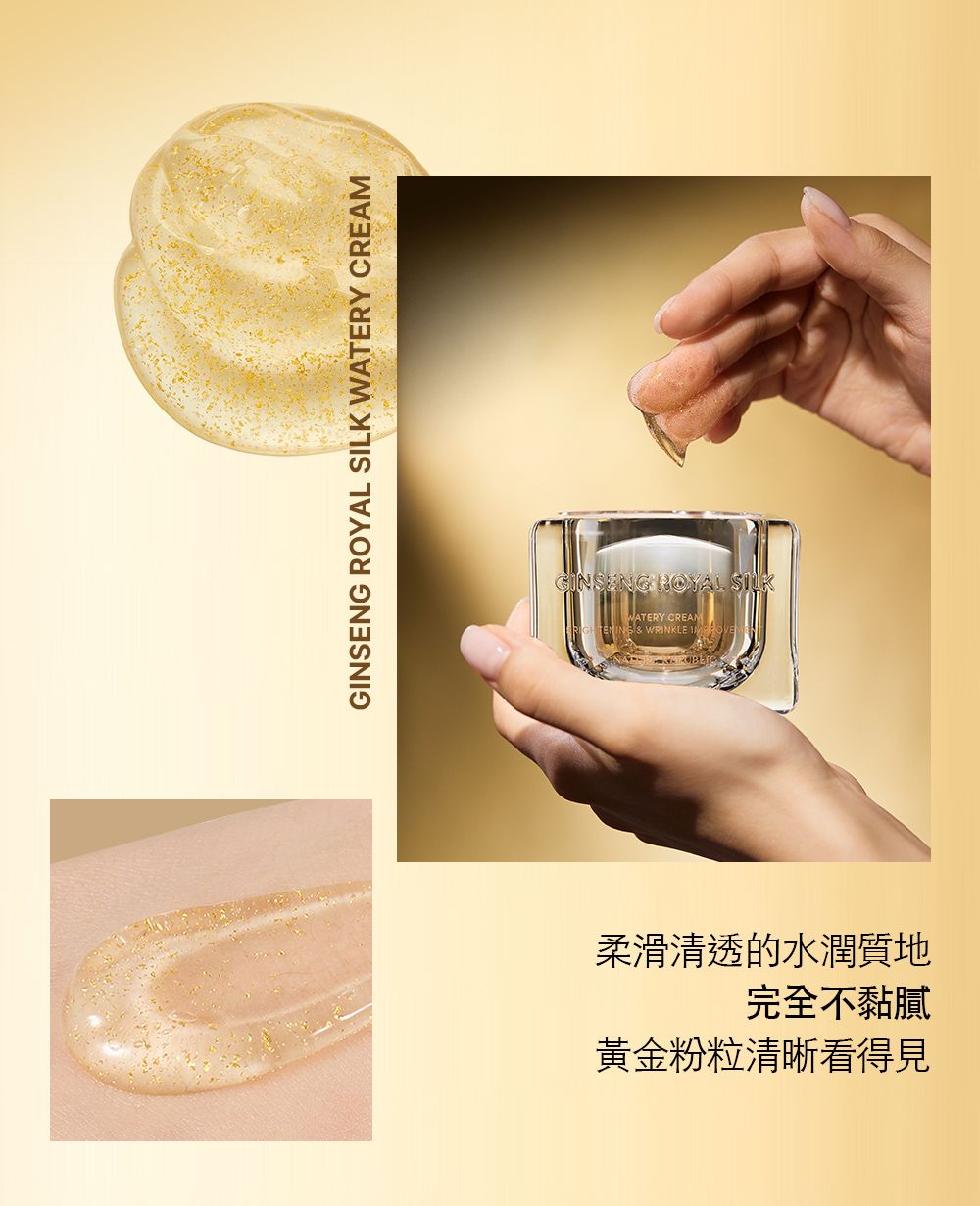 GIENG ROYAL SILK WATERY GINSENG ROYAL SILKWATERY CREAMNS & WRINKLE 柔滑清透的水潤質地完全不黏膩黃金粉粒清晰看得見