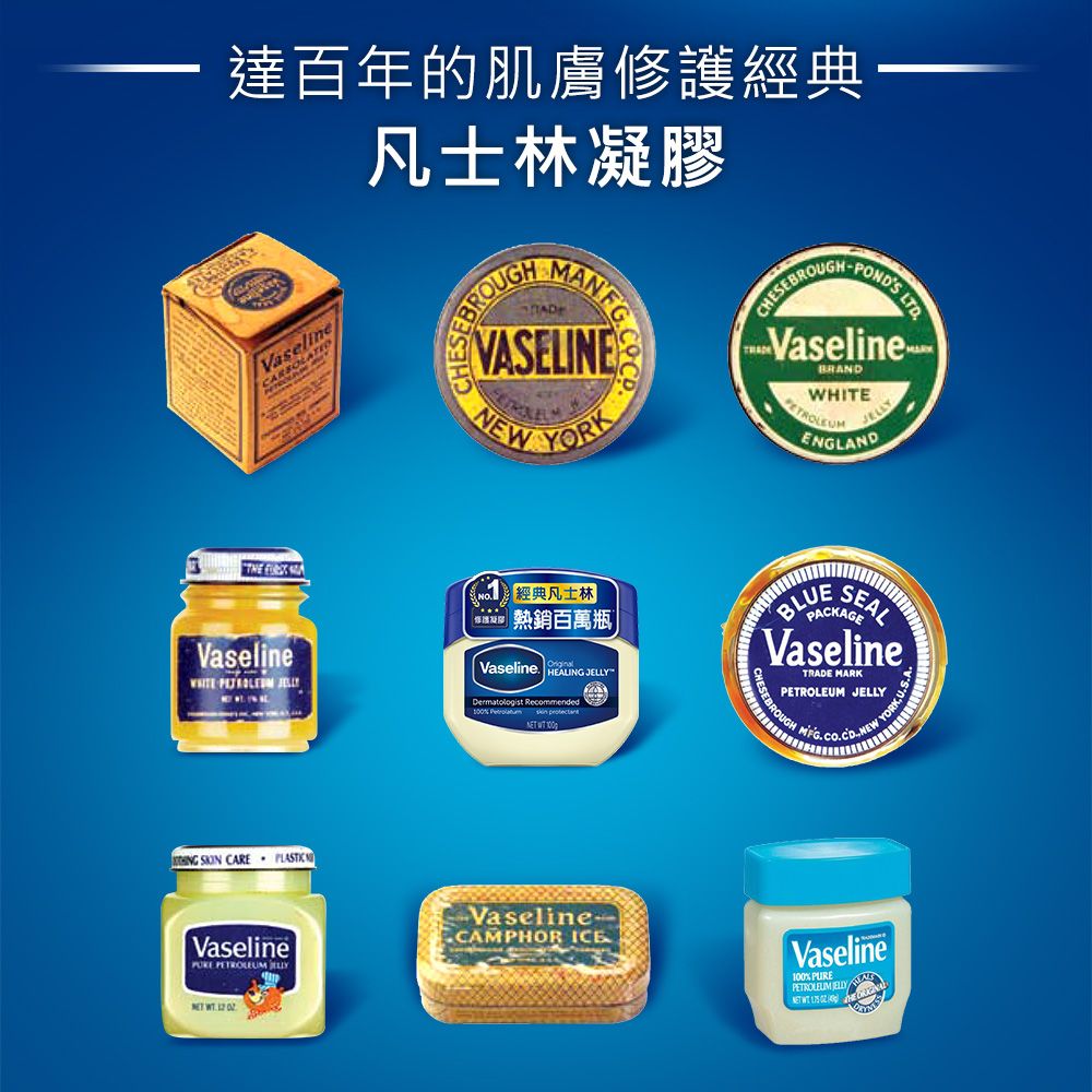 達百年的肌膚修護經典凡士林凝膠BROUGHCHESVASELINENEWYORKCHESEBROUGHVaselineBRANDENGLANDLTDVaselineWHITE  經典凡士林 熱銷百萬Vaseline HEALING Dermatologist Recommended  BLUESEALPACKAGEVaselineTRADE MARKPETROLEUM JELLYMFG  CARE Vaseline PETROLEUM JELLY   VaselineCAMPHOR Vaseline100% PUREPETROLEUM JELLYNET
