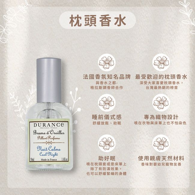 DURANCE Brume dOreiller Perfume Calme NightMade in France枕頭香水法國香氛知名品牌 最受歡迎的枕頭香水與香水之都-格拉斯調香師合作睡前儀式感深受大家喜愛枕頭香水,台灣最熱銷的榜首專為織物設計舒緩放鬆、助眠噴在衣物與床單上也不怕染色助好眠噴在枕頭套或是床單上除了有防滿效果,也可以舒緩緊繃的身體使用親膚天然材料香味對幼兒寵物友善