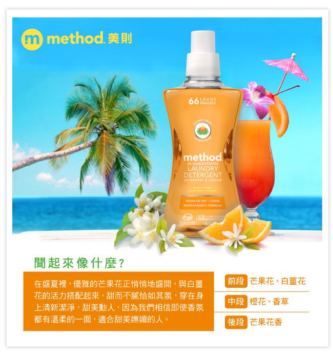 method 美則method CCENTRTEDLAUNDRYDETERGENT A  ON   聞起來像什麼?在盛夏裡,優雅的芒果花正悄悄地盛開,與白花的活力搭配起來,甜而不膩恰如其氛,穿在身上清新潔淨,甜美動人,因為我們相信即使香氛都有溫柔的一面,適合甜美嫵媚的人。前段 芒果花、白花 橙花、香草後段 芒果花香