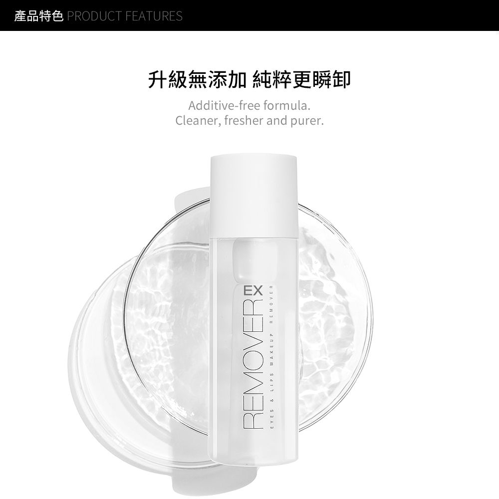 PRODUCT FEATURES升級無添加 純粹更瞬Additive-free formula.Cleaner, fresher and purer.REMOVEREYES & LIPS MAKEUP