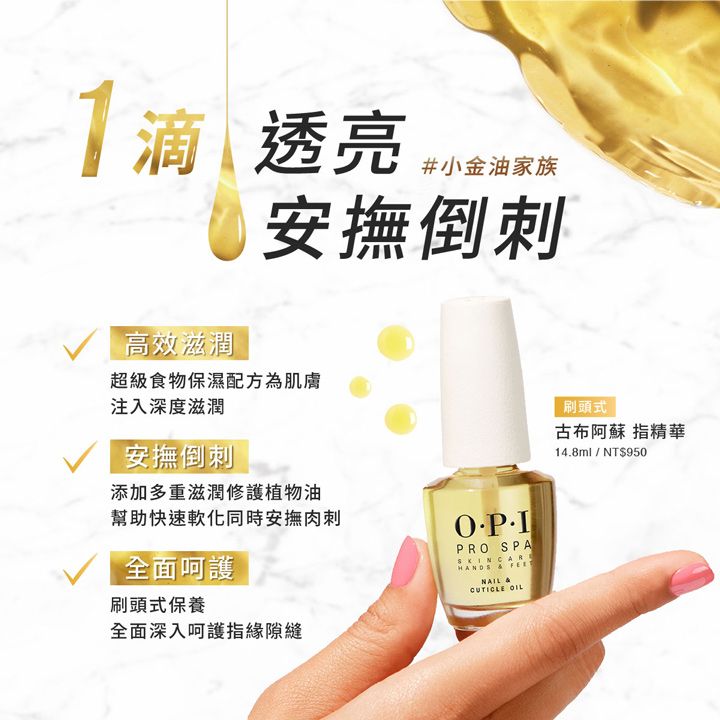 1滴滴透亮高效滋潤#小金油家族安撫倒超級食物保濕配方為肌膚注入深度滋潤安撫倒刺添加多重滋潤修護植物油幫助快速軟化同時安撫肉刺全面呵護刷頭式保養PRO SPA  NAIL CUTICLE OIL刷頭式古布阿蘇 指精華14.8ml / NT$950全面深入呵護指緣隙縫