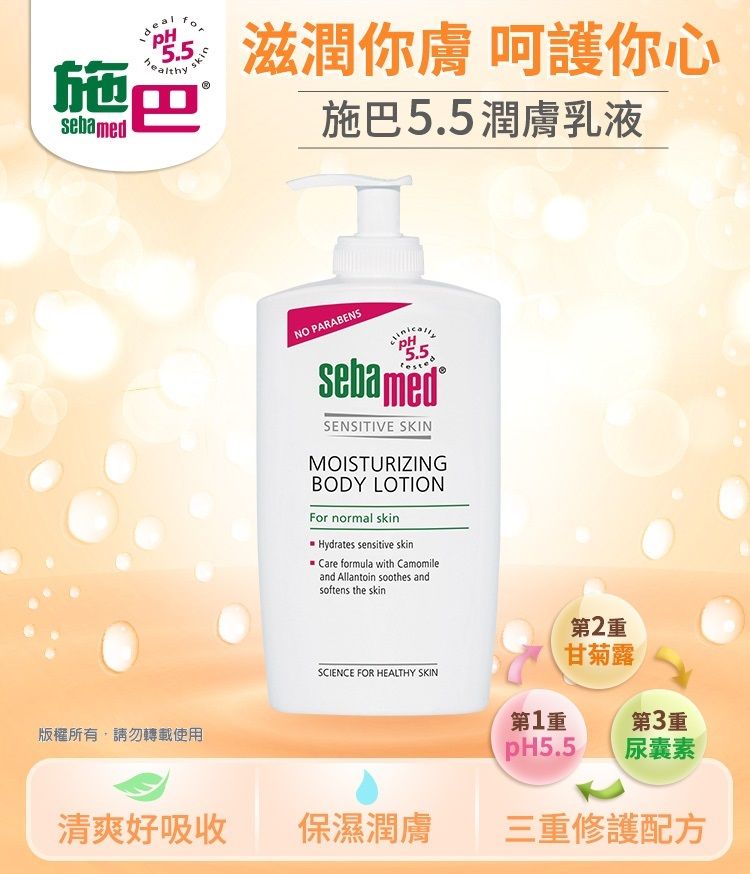 5.5healthy施巴sebamed滋潤你膚 呵護你心施巴5.5潤膚乳液NO PARABENS5.5SENSITIVE SKINMOISTURIZINGBODY LOTIONFor normal skinHydrates sensitive skinCare formula with Camomileand Allantoin soothes andsoftens the skinSCIENCE FOR HEALTHY SKIN第2甘菊露第1第3重版權所有,請勿轉載使用pH5.5尿囊素清爽好吸收保濕潤膚三重修護配方