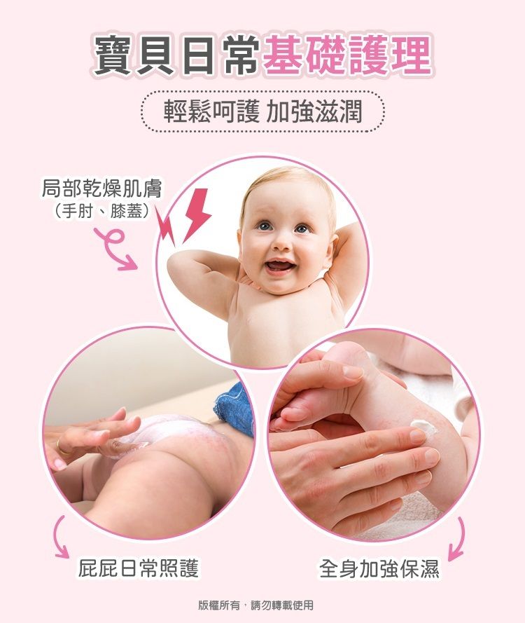 寶貝日常基礎護理局部乾燥肌膚(手肘、膝蓋)輕鬆呵護 加強滋潤屁屁日常照護全身加強保濕版權所有,請勿轉載使用