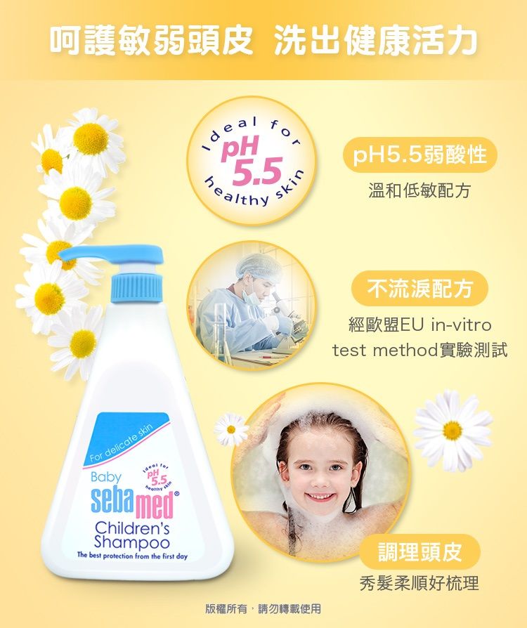 呵護敏弱頭皮洗出健康活力dealfor55.healthyskinpH5.5弱酸性溫和低敏配方For delicate skinBabyPH5.5sebamedChildrensShampooThe best protection from the first day版權所有,請勿轉載使用不流淚配方經歐盟EU in-vitrotest method實驗測試調理頭皮秀髮柔順好梳理