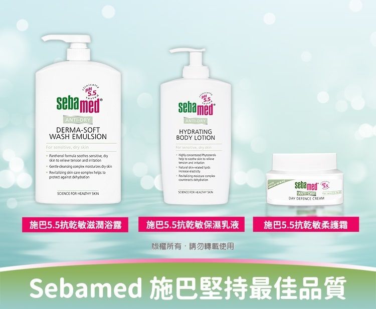5.5sebamedANTIDRYDERMASOFTWASH EMULSION   Panthenol formula            dry      protect against PHsebamedANTIDRYHYDRATINGBODY LOTIONFor sensitive, dry     soothe skin to  -       FOR HEALTHY sebamedANTICDRYDAY DEFENCE CREAM施巴5.5抗乾敏滋潤浴露施巴5.5抗乾敏保濕乳液施巴5.5抗乾敏柔護霜版權所有,請勿轉載使用Sebamed 施巴堅持最佳品質