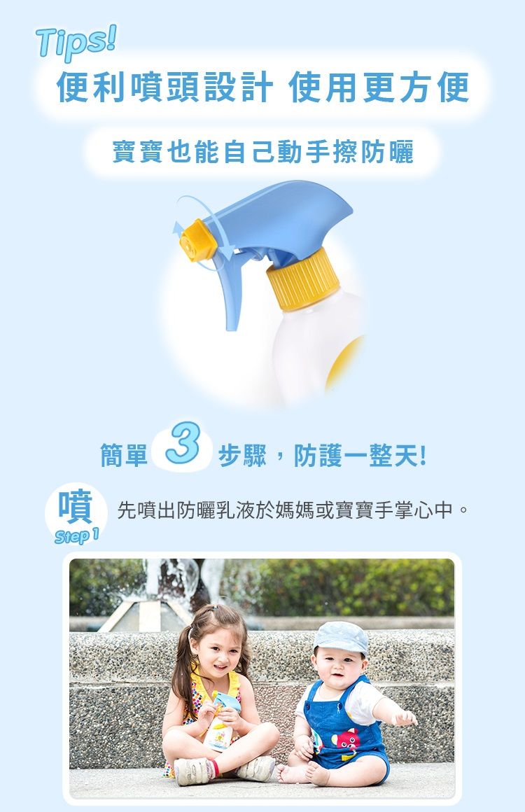Tips!便利噴頭設計 使用更方便寶寶也能自己動手擦防曬簡單3步驟,防護一整天!噴先噴出防曬乳液於媽媽或寶寶手掌心中。Step 1
