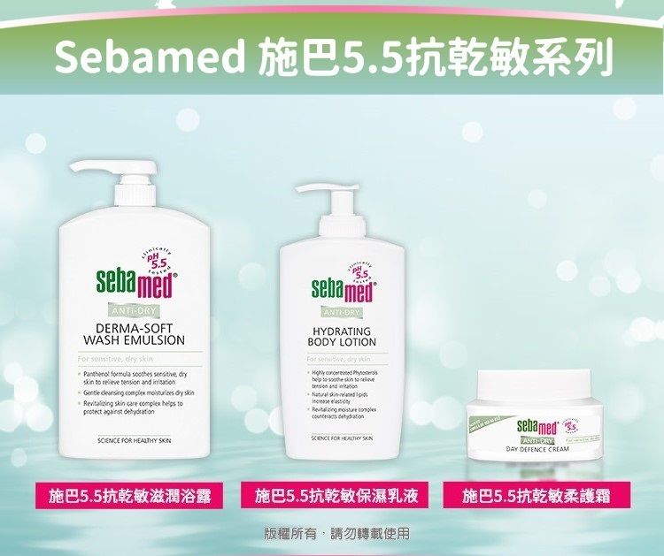 Sebamed 施巴5.5抗乾敏系列ANTIDERMASOFTWASH EMULSIONFor                        sebamedANTIDRYHYDRATINGBODY LOTIONFor sensitive dry       to  Natural skin-    SCIENCE FOR HEALTHY 施巴5.5抗乾敏滋潤浴露施巴5.5抗乾敏保濕乳液版權所有,請勿轉載使用sebamedDAY DEFENCE CREAM施巴5.5抗乾敏柔護霜