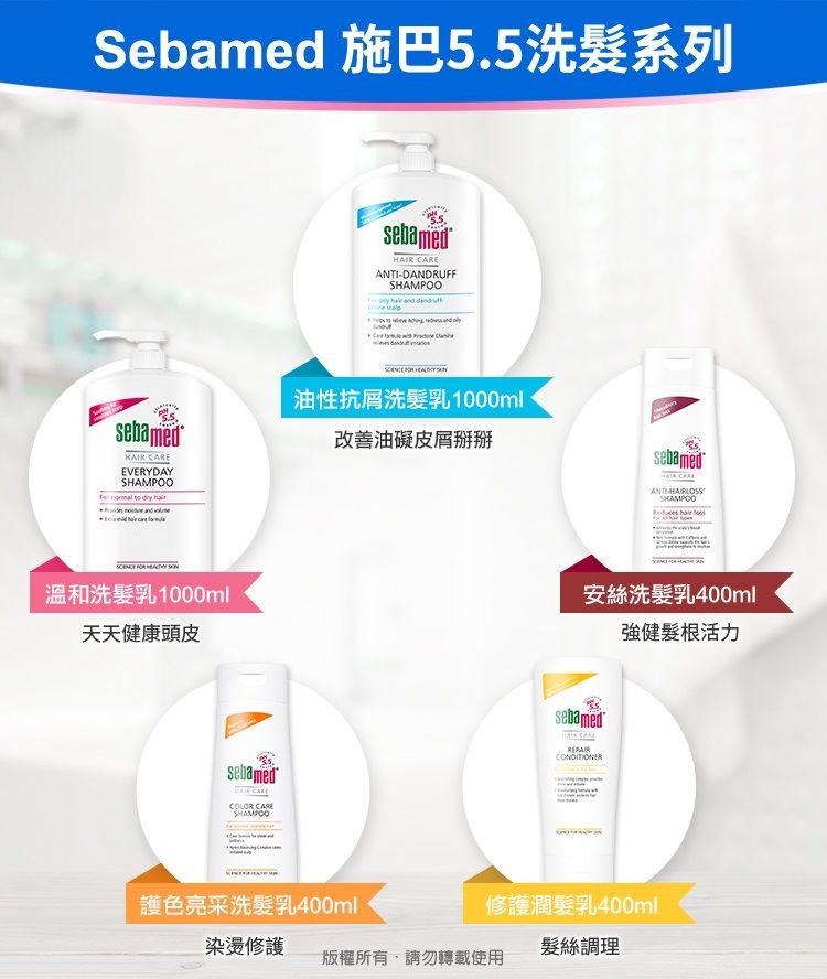 Sebamed 施巴5.5洗髮系列sebamed EVERYDAY  to       溫和洗髮乳1000ml天天健康頭皮sebamed COLOR sebamedHAIR CAREDANDRUFFSHAMPOO  hair and   油性抗屑洗髮乳1000ml改善油礙皮屑掰掰sebamedHAIR CAREANTI-SHAMPOO安絲洗髮乳400mlsebamed強健髮根活力護色亮采洗髮乳400ml修護潤髮乳400ml染燙修護髮絲調理版權所有,請勿轉載使用