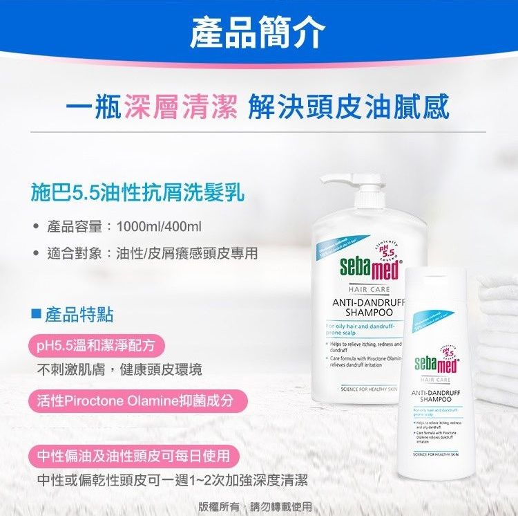 產品簡介一瓶深層清潔解決頭皮油膩感施巴5.5油性抗洗髮乳 產品容量:1000ml/400ml 適合對象:油性/皮屑癢感頭皮專用■產品特點pH5.5溫和潔淨配方不刺激肌膚健康頭皮環境活性Piroctone ne抑菌成分中性偏油及油性頭皮可每日使用中性或偏乾性頭皮可一週1~2次加強深度清潔版權所有,請勿轉載使用sebamed CAREANTI-DANDRUFFSHAMPOO  hair  -  to  ,  andCare    Olami dandruff    sebamedHAIR CARE-DANDRUEFSHAMPOO FOR