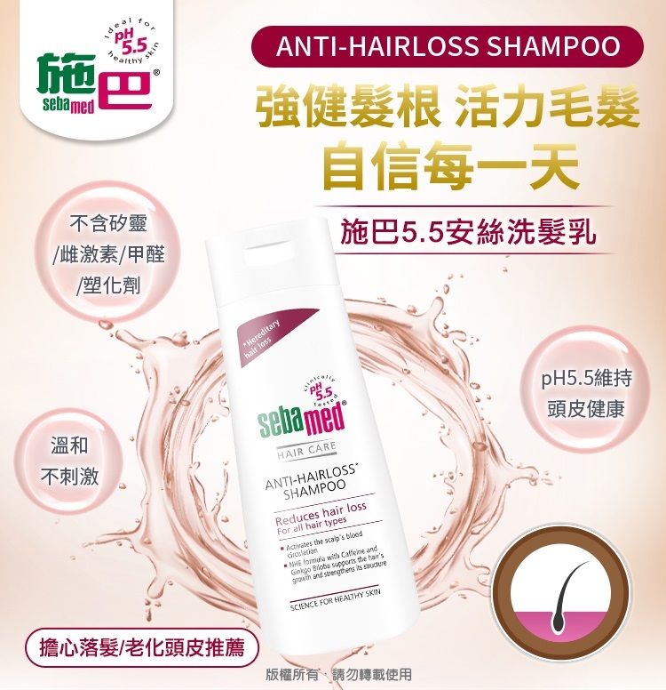 5.5施巴sebamed不含矽靈/雌激素/甲醛/塑化劑ANTI-HAIRLOSS SHAMPOO強健髮根 活力毛髮自信每一天施巴5.5安絲洗髮乳Hereditary loss溫和不刺激擔心落髮/老化頭皮推薦sebamedHAIR CAREANTI-HAIRLOSSSHAMPOOReduces hair lossFor all hair types  the  blood    and   the  and strengthens  SCIENCE FOR HEALTHY 版權所有,請勿轉載使用pH5.5維持頭皮健康