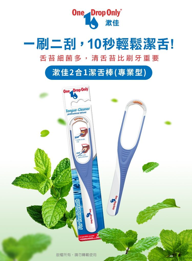 One Drop Only漱佳一刷二刮10秒輕鬆潔!舌苔細菌多,清舌苔比刷牙重要漱佳2合1潔舌棒(專業型)One Drop OnlyFor fresh brea  80%  版權所有,請勿轉載使用Tongue-Cleanerprofessional deluxe