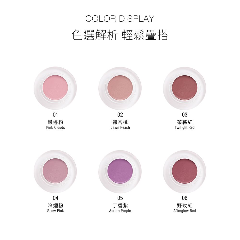 01COLOR DISPLAY色選解析 輕鬆搭02嫩透粉杏桃Pink CloudsDawn Peach04冷煙粉Snow Pink03茶紅Twilight Red05丁香紫Aurora Purple06野玫紅Afterglow Red