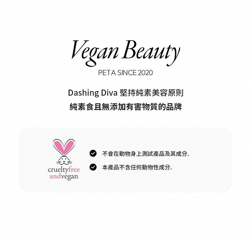 Vegan BeautyPETA SINCE 2020Dashing Diva 堅持純素美容原則純素食且無添加有害物質的品牌不會在動物身上測試產品及其成分crueltyfree本產品不含任何動物性成分.andvegan