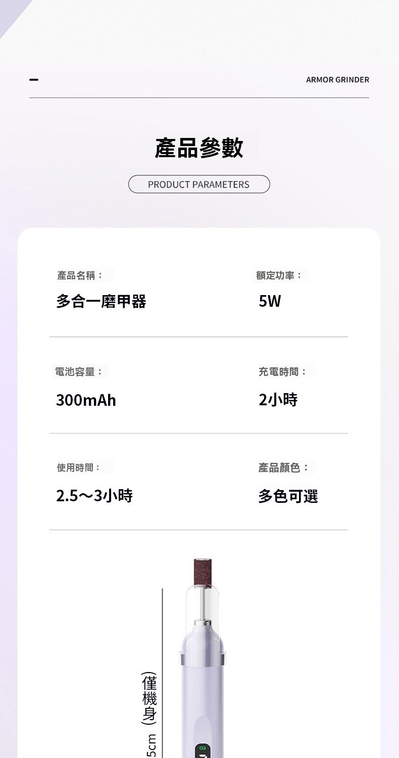 產品參數PRODUCT PARAMETERSARMOR GRINDER產品名稱:多合一磨甲器額定功率:5W電池容量:300mAh充電時間: 小時使用時間:2.5~3小時產品顏色:多色可選