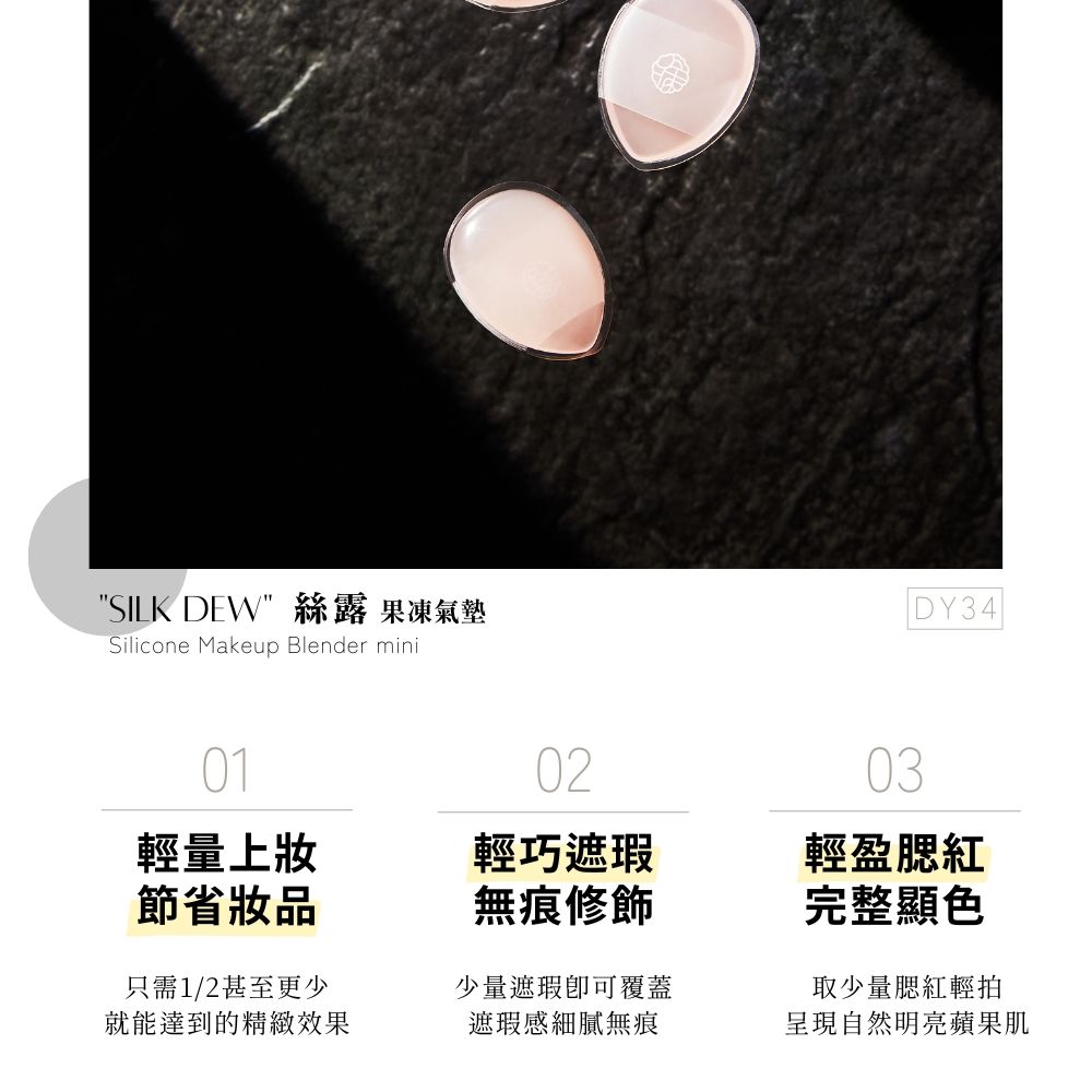 SILK DEW絲露 果凍氣墊Silicone Makeup Blender miniDY34|010203輕量上妝節省妝品輕巧遮瑕輕盈腮紅無痕修飾完整顯色只需1/2甚至更少就能達到的精緻效果少量遮瑕可覆蓋遮瑕感細膩無痕取少量腮紅輕拍呈現自然明亮蘋果肌