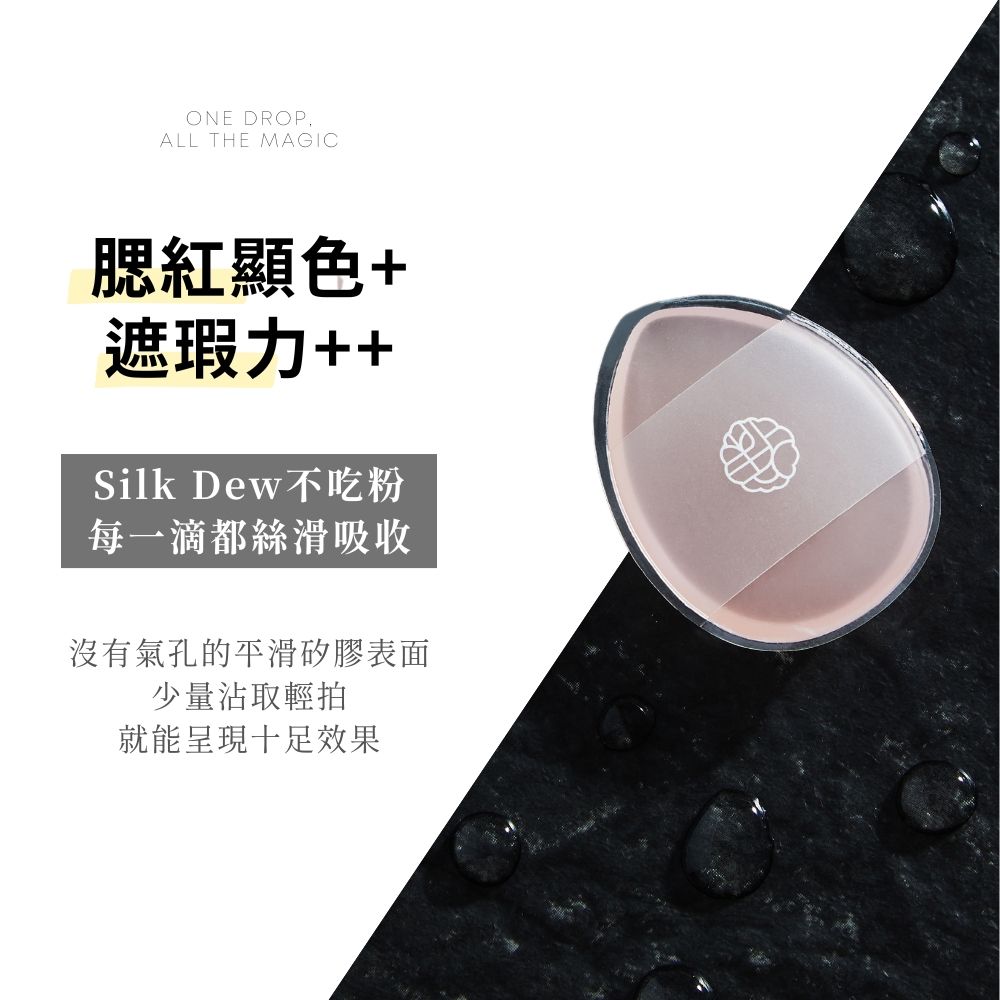 ONE DROPALL THE MAGIC腮紅顯色+遮瑕力++Silk Dew不吃粉每一滴都絲滑吸收沒有氣孔的平滑矽膠表面少量沾取輕拍就能呈現十足效果