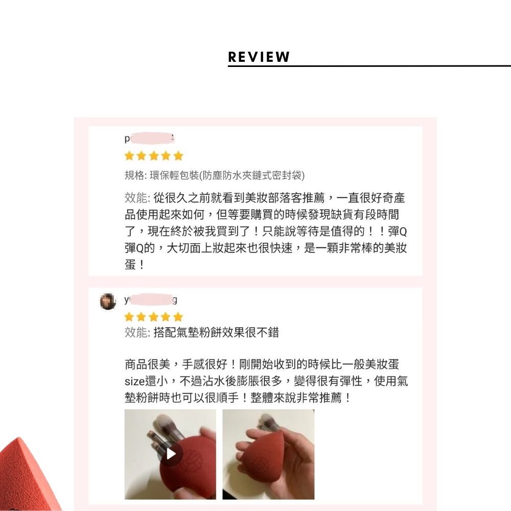 REVIEW規格:環保輕包裝(防塵防水夾鏈式密封袋)效能:從很久之前就看到美部落客推薦,一直很好奇產品使用起來如何,但等要購買的時候發現缺貨有段時間了,現在終於被我買到了!只能說等待是值得的!!彈Q彈Q的,大切面上起來也很快速,是一顆非常棒的美蛋!у效能:搭配氣墊粉餅效果很不錯商品很美,手感很好!剛開始收到的時候比一般美蛋size還小,不過沾水後膨脹很多,變得很有彈性,使用氣墊粉餅時也可以很順手!整體來說非常推薦!