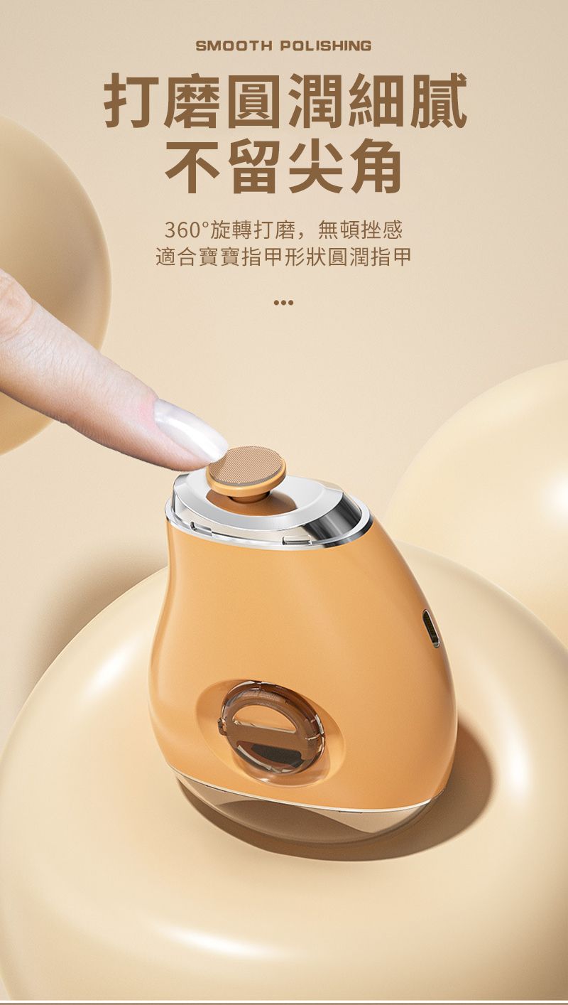 SMOOTH POLISHING打磨圓潤細膩不留尖角360°旋轉打磨,無頓挫感適合寶寶指甲形狀圓潤指甲