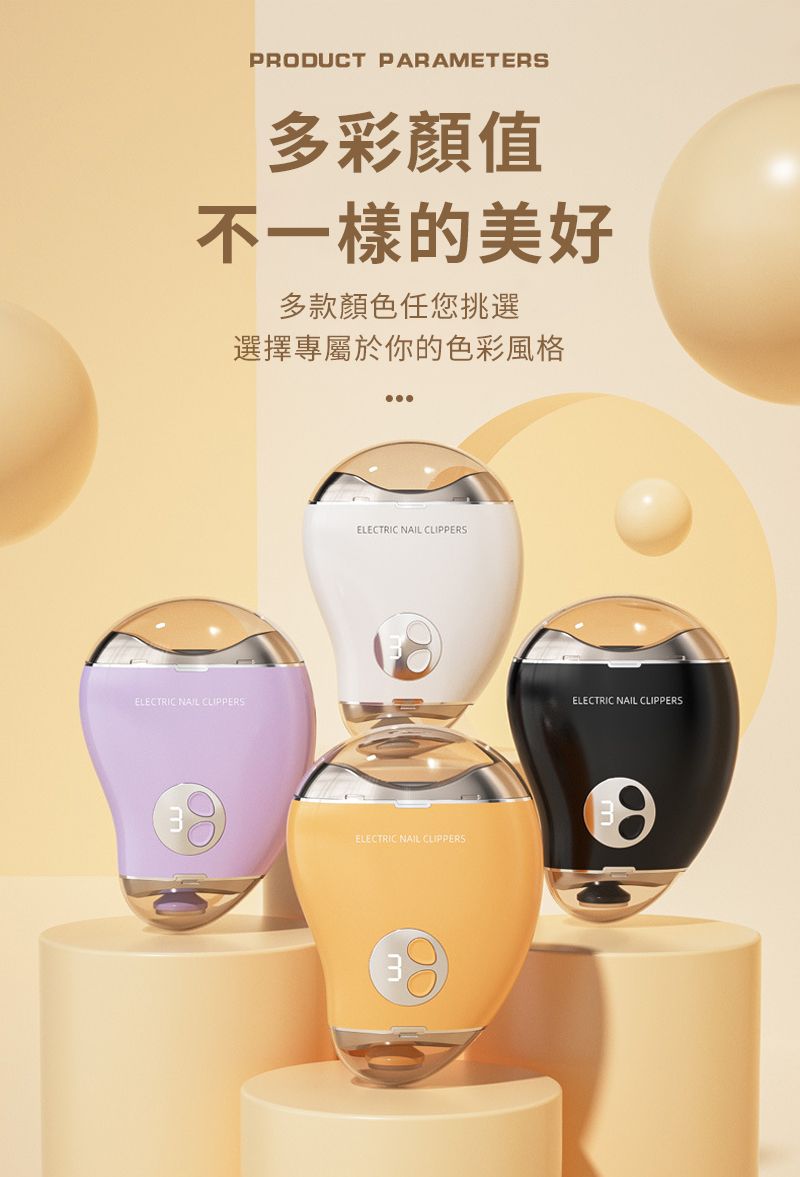 PRODUCT PARAMETERS多彩值不一樣的美好多款顏色任您挑選選擇專屬於你的色彩風格ELECTRIC NAIL CLIPPERSELECTRIC NAIL CLIPPERSELECTRIC NAIL CLIPPERSELECTRIC NAIL CLIPPERS