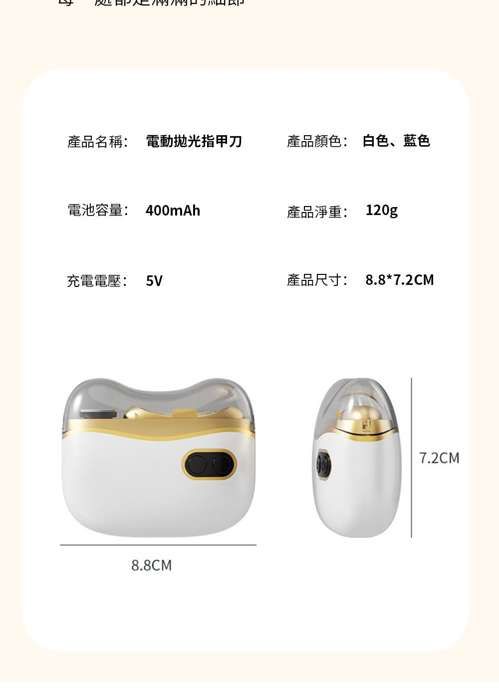 產品名稱: 電動指甲刀產品顏色: 白色、藍色電池容量: 400mAh產品淨重: 120g充電電壓: 5V產品尺寸:8.8*7.2CM8.8CM7.2CM