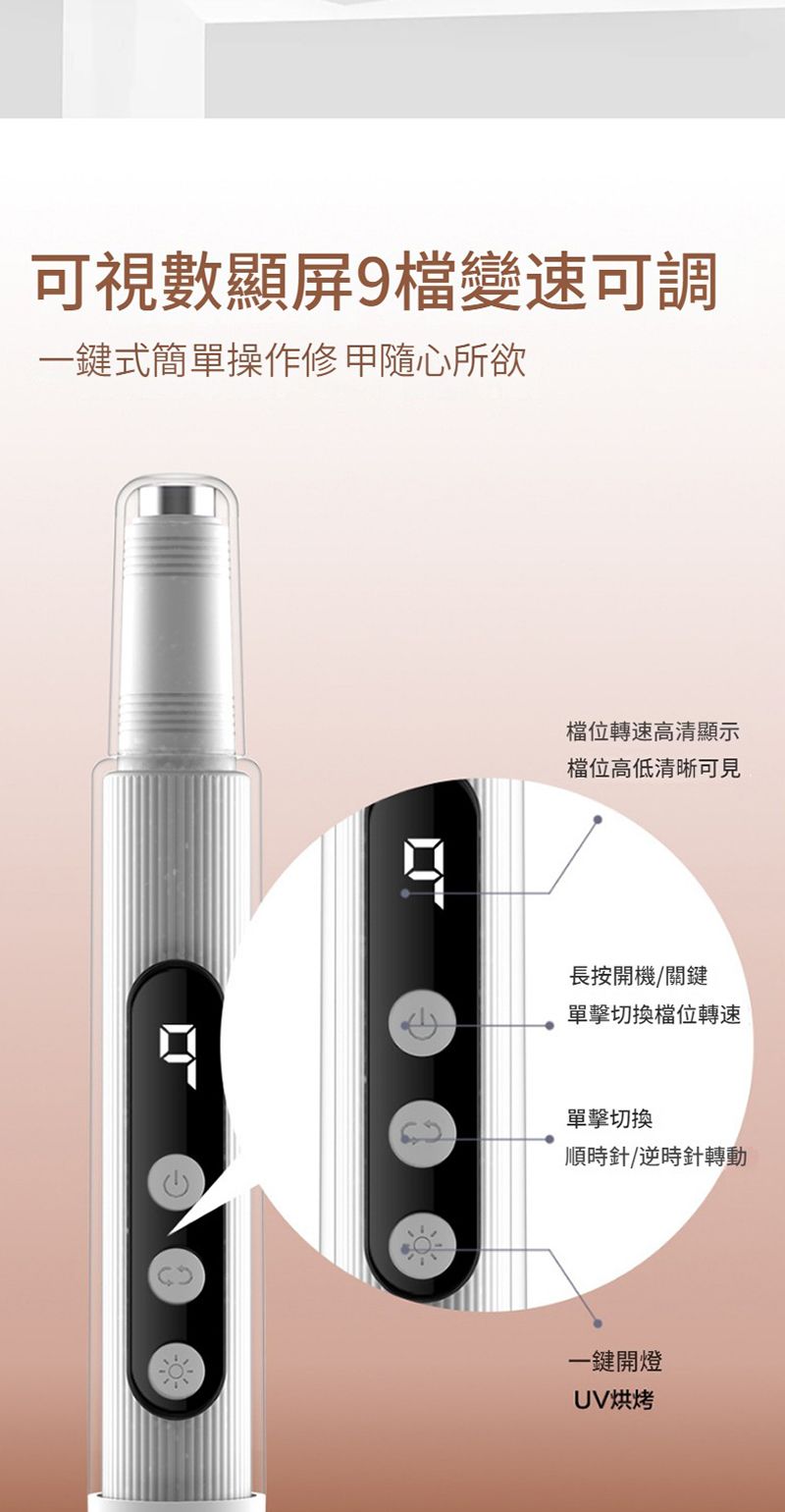 可視數顯9檔變速可調一鍵式簡單操作修 甲隨心所欲檔位轉速高清顯示檔位高低清晰可見長按開機關鍵單擊切換檔位轉速單擊切換順時針/逆時針轉動一鍵開燈UV烘烤