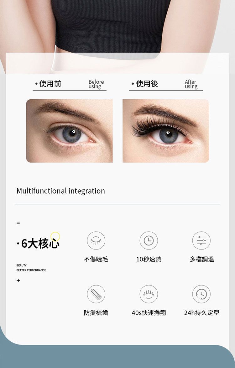 使用前Before使用後AfterusingusingMultifunctional integration6大核心BEAUTYBETTER PERFORMANCE+不傷睫毛10秒速熱多檔調溫防燙梳齒40s快速捲翹24h持久定型