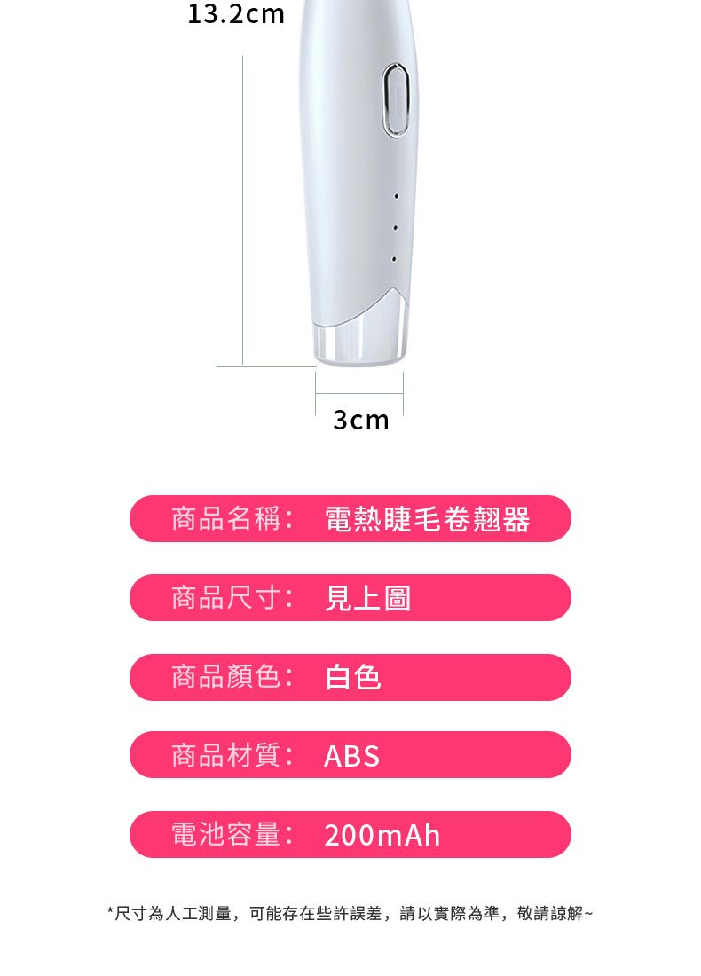 13.2cm3cm商品名稱: 電熱睫毛卷翹器商品尺寸: 見上圖商品顏色: 白色商品材質: ABS電池容量: 200mAh*尺寸為人工測量,可能存在些許誤差,請以實際為準,敬請諒解~