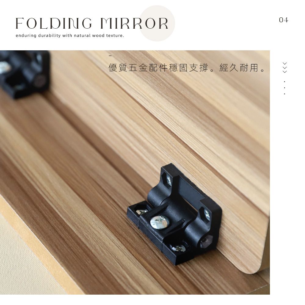 FOLDING MIRRORenduring durability with natural wood texture.優質五金配件穩固支撐。經久耐用。04