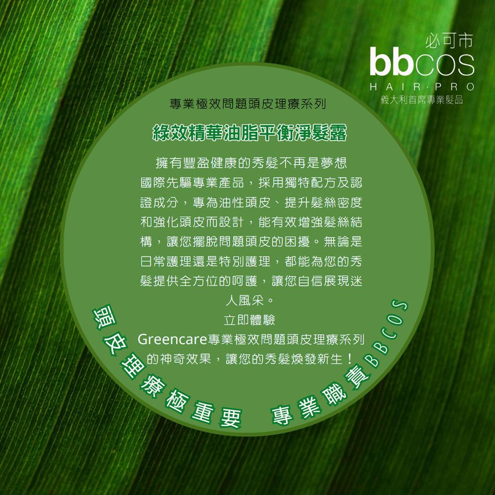 必可市bbcosPRO專業極效問題頭皮理療系列義大利首席專業髮品綠效精華油脂平衡淨髮露擁有豐盈健康的秀髮不再是夢想國際先驅專業產品,採用獨特配方及認證成分,專為油性頭皮、提升髮絲密度和強化頭皮而設計,能有效增強髮絲結構,讓您擺脫問題頭皮的困擾。無論是日常護理還是特別護理,都能為您的秀髮提供全方位的呵護,讓您自信展現迷人風采。立即體驗Greencare專業極效問題頭皮理療系列的神奇效果,讓您的秀髮煥發新生!皮理療極重要專業職責BB(