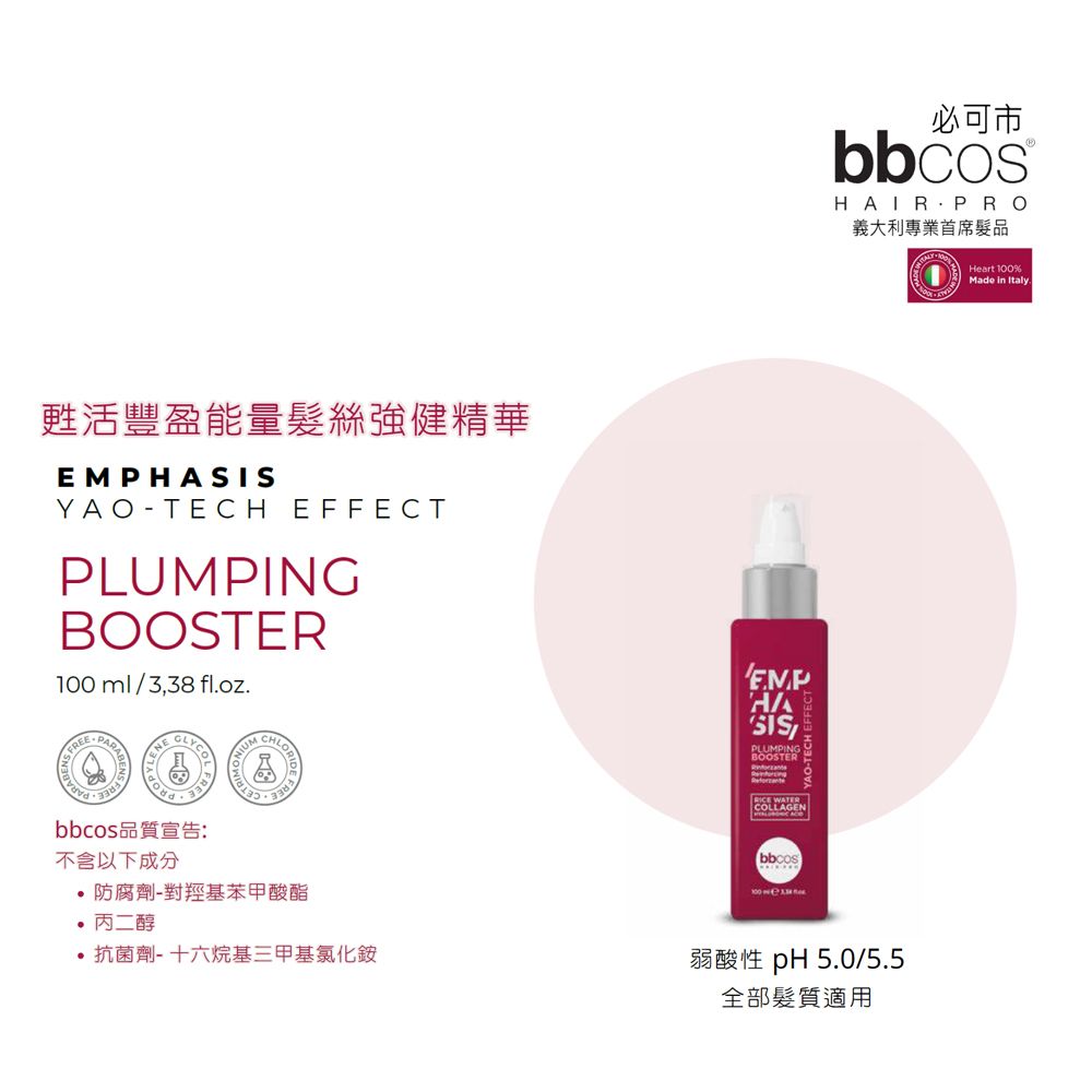 甦活豐盈能量髮絲強健精華EMPYAO-TECH EFFECTPLUMPINGBOOSTER100ml/3,38 floz.SFREEPARALYCObbcos品質宣告:不含以下成分NIUM防腐劑-對羥基苯甲酸酯HASISPLUMPINGBOOSTER WATERCOLLAGENbbcos必可市bbcos義大利專業首席髮品 丙二醇 抗菌劑-十六烷基三甲基氯化銨弱酸性 pH 5.0/5.5全部髮質適用Heart 100%Made in Italy.