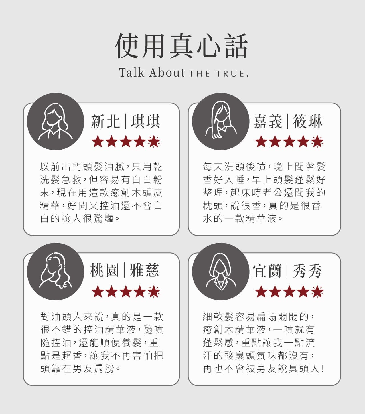 使用真心話Talk About THE TRUE.新北琪琪嘉義筱琳以前出門頭髮油膩,只用乾洗髮急救,但容易有白白粉末,現在用這款癒創木頭皮精華,好聞又控油還不會白白的讓人很驚豔。每天洗頭後噴,晚上聞著髮香好入睡,早上頭髮蓬鬆好整理,起床時老公還聞我的枕頭,說很香,真的是很香水的一款精華液。桃園|雅慈 宜蘭|秀秀對油頭人來說,真的是一款很不錯的控油精華液,隨噴隨控油,還能順便養髮,重點是超香,讓我不再害怕把頭靠在男友肩膀。細軟髮容易扁塌悶悶的,癒創木精華液,一噴就有蓬鬆感,重點讓我一點流汗的酸臭頭氣味都沒有,再也不會被男友說臭頭人!