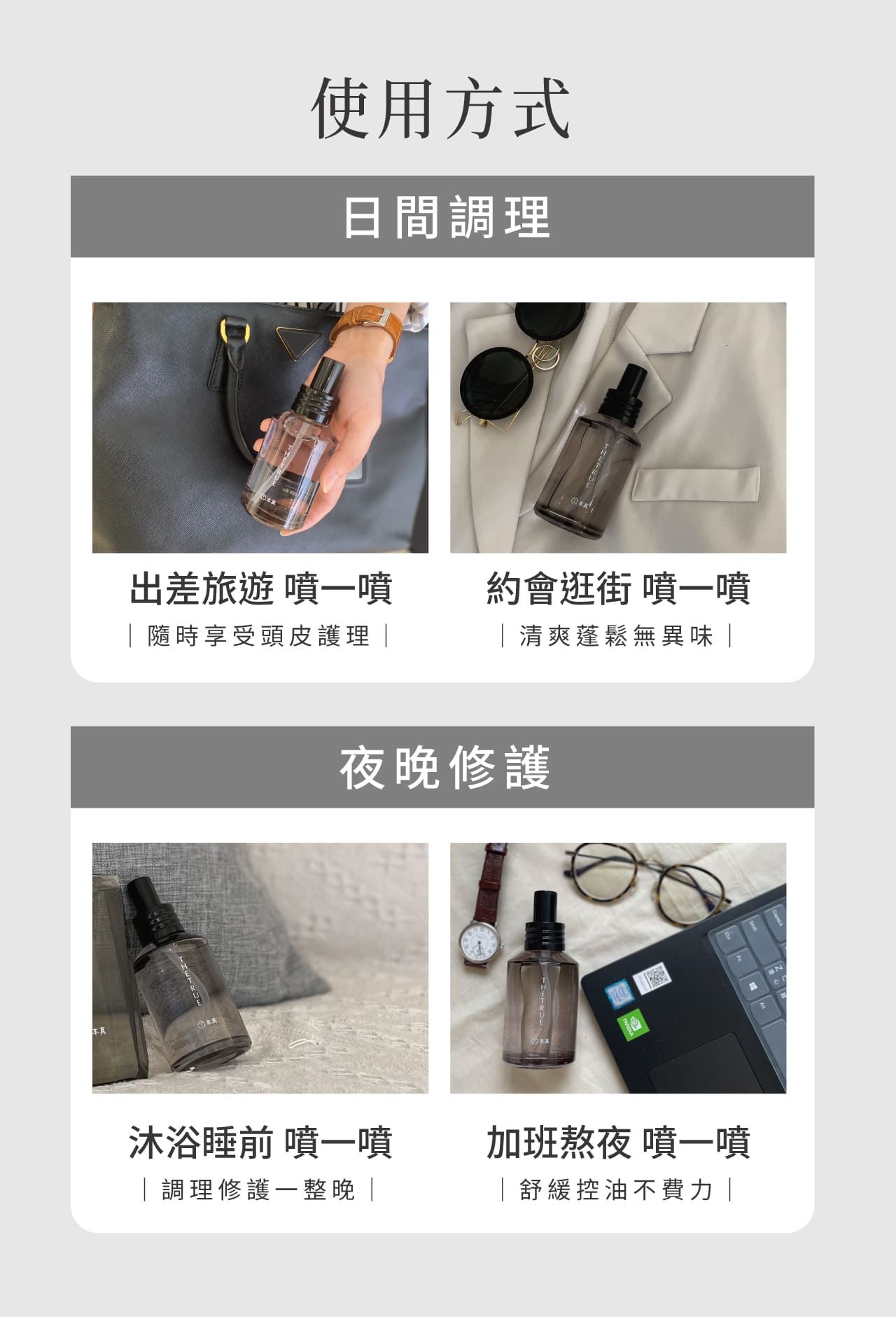 使用方式日間調理出差旅遊 噴噴 約會逛街 噴噴清爽蓬鬆無異味隨時享受頭皮護理 本真夜晚修護沐浴睡前 噴一噴加班熬夜 噴一噴調理修護一整晚|舒緩控油不費力|