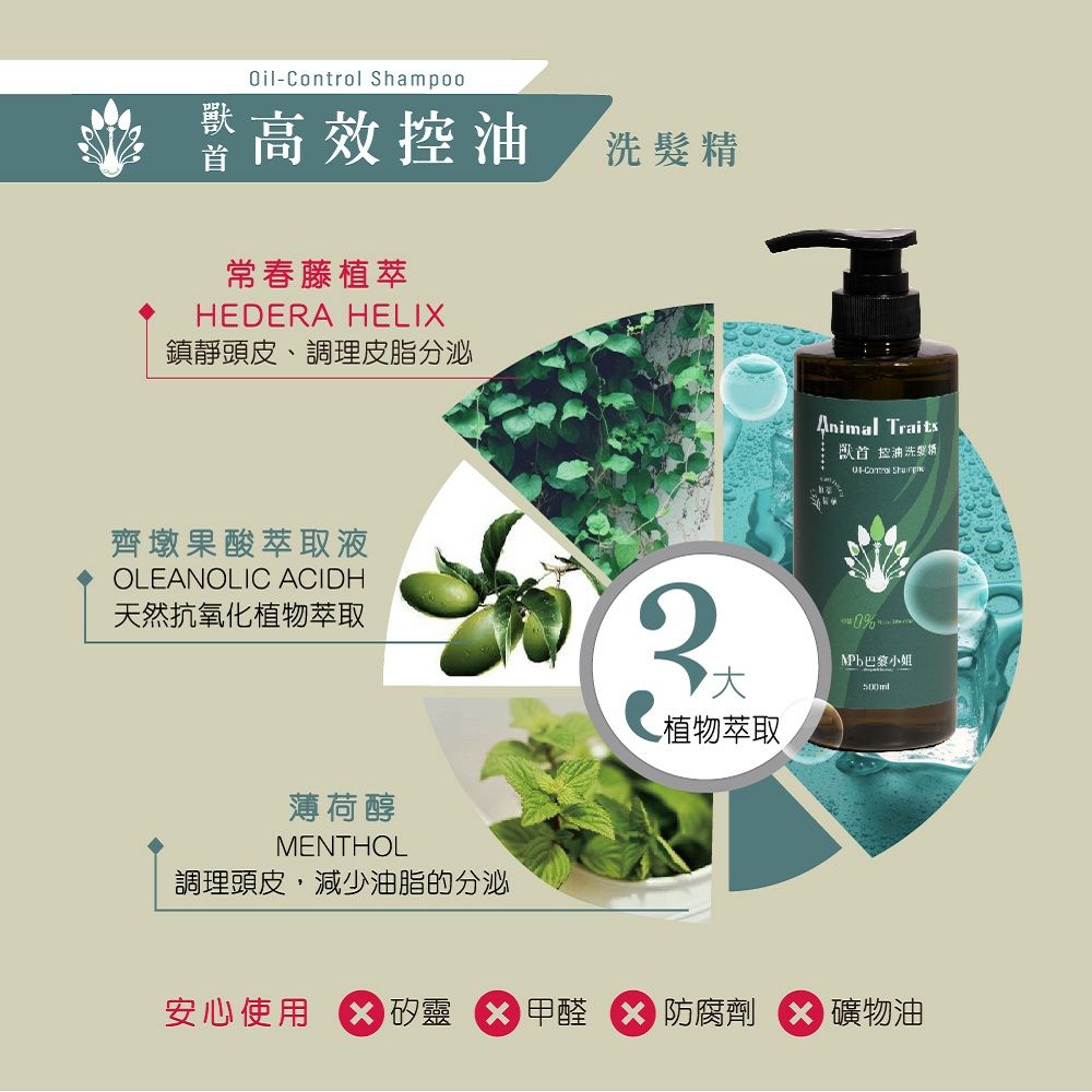 Oil Shampoo獸高效控油洗髮精常春藤植萃HEDERA HELIX鎮靜頭皮、調理皮脂分泌齊墩果酸萃取液OLEANOLIC ACIDH天然抗氧化植物萃取植物萃取薄荷醇MENTHOL調理頭皮,減少油脂的分泌Animal Traits獸首 控油洗髮精-Control %MPb巴黎小姐安心使用 矽靈甲醛 防腐劑 礦物油