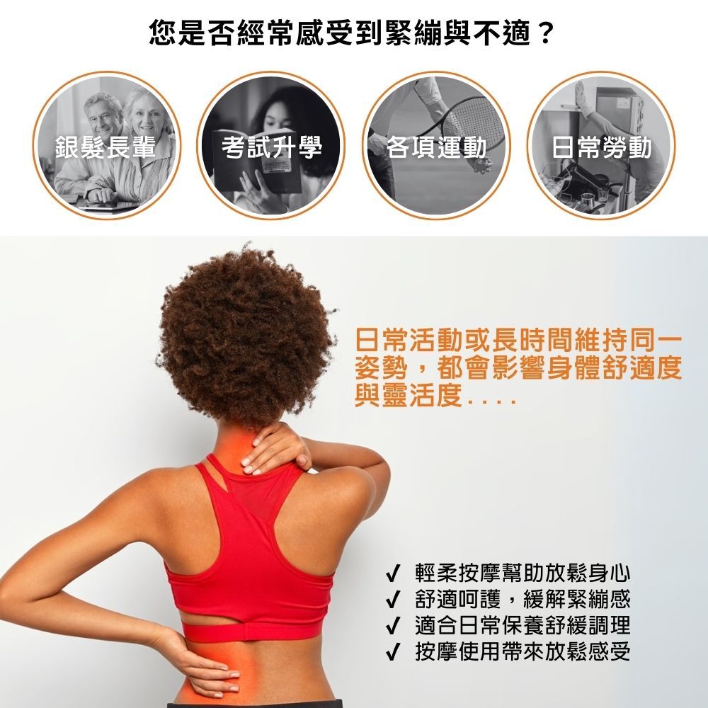 您是否經常感受到緊繃與不適?銀髮長輩 考試升學各項運動 日常勞動日常活動或長時間維持同一姿勢,都會影響身體舒適度與靈活度... 輕柔按摩幫助放鬆身心 舒適呵護,緩解緊繃感√ 適合日常保養舒緩調理√ 按摩使用帶來放鬆感受